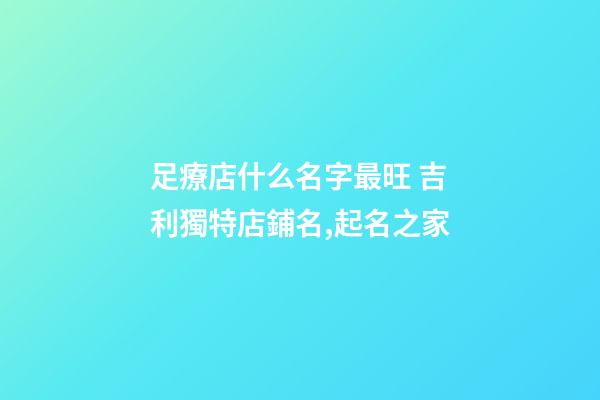 足療店什么名字最旺 吉利獨特店鋪名,起名之家